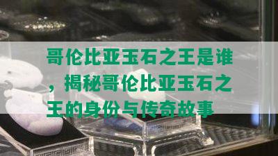 哥伦比亚玉石之王是谁，揭秘哥伦比亚玉石之王的身份与传奇故事