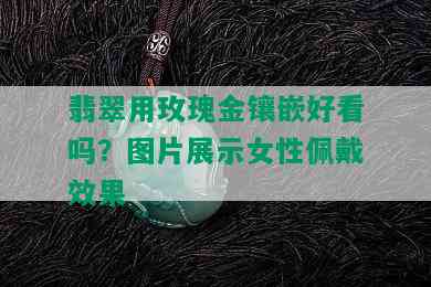 翡翠用玫瑰金镶嵌好看吗？图片展示女性佩戴效果