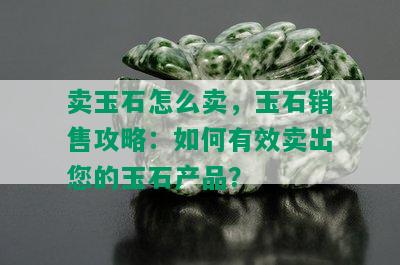 卖玉石怎么卖，玉石销售攻略：如何有效卖出您的玉石产品？