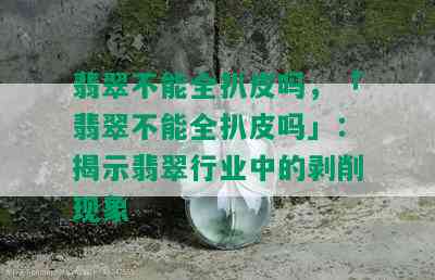 翡翠不能全扒皮吗，「翡翠不能全扒皮吗」：揭示翡翠行业中的剥削现象