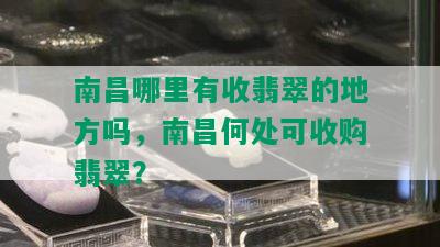 南昌哪里有收翡翠的地方吗，南昌何处可收购翡翠？