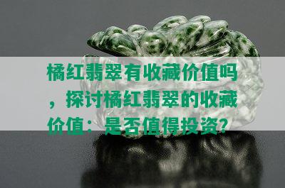 橘红翡翠有收藏价值吗，探讨橘红翡翠的收藏价值：是否值得投资？