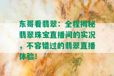 东哥看翡翠：全程揭秘翡翠珠宝直播间的实况，不容错过的翡翠直播体验！