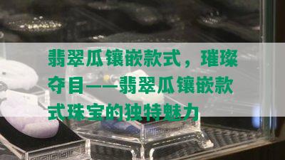 翡翠瓜镶嵌款式，璀璨夺目——翡翠瓜镶嵌款式珠宝的独特魅力