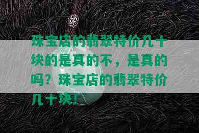 珠宝店的翡翠特价几十块的是真的不，是真的吗？珠宝店的翡翠特价几十块！