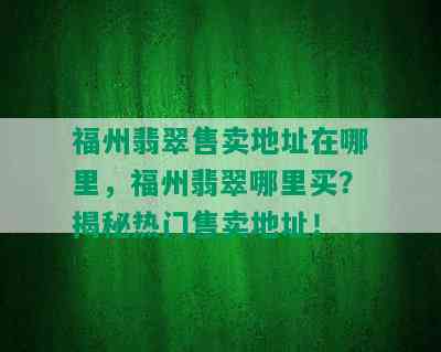 福州翡翠售卖地址在哪里，福州翡翠哪里买？揭秘热门售卖地址！