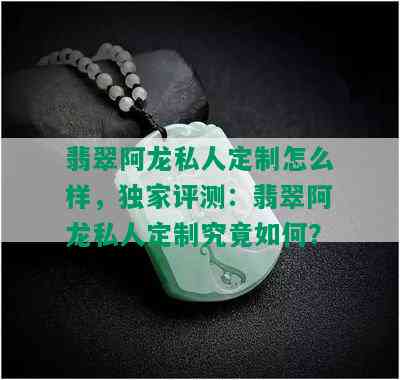 翡翠阿龙私人定制怎么样，独家评测：翡翠阿龙私人定制究竟如何？