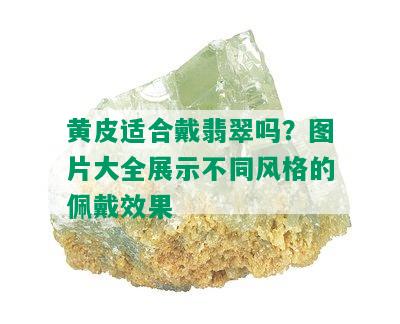 黄皮适合戴翡翠吗？图片大全展示不同风格的佩戴效果