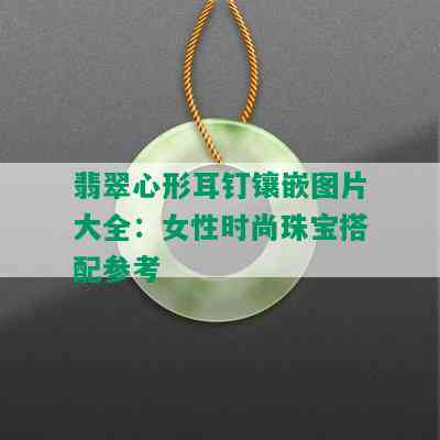 翡翠心形耳钉镶嵌图片大全：女性时尚珠宝搭配参考