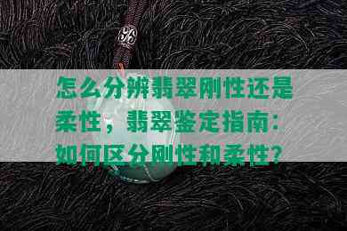 怎么分辨翡翠刚性还是柔性，翡翠鉴定指南：如何区分刚性和柔性？