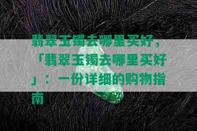 翡翠玉镯去哪里买好，「翡翠玉镯去哪里买好」：一份详细的购物指南