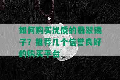 如何购买优质的翡翠镯子？推荐几个信誉良好的购买平台