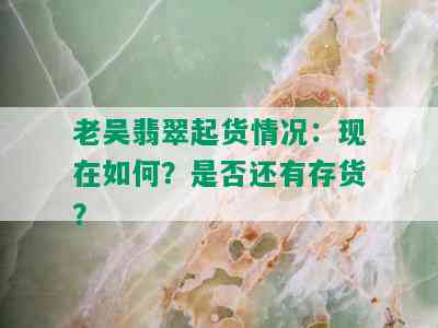 老吴翡翠起货情况：现在如何？是否还有存货？