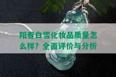 阳春白雪化妆品质量怎么样？全面评价与分析