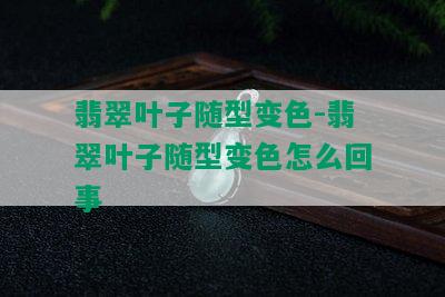 翡翠叶子随型变色-翡翠叶子随型变色怎么回事