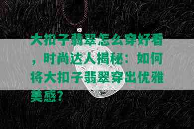 大扣子翡翠怎么穿好看，时尚达人揭秘：如何将大扣子翡翠穿出优雅美感？