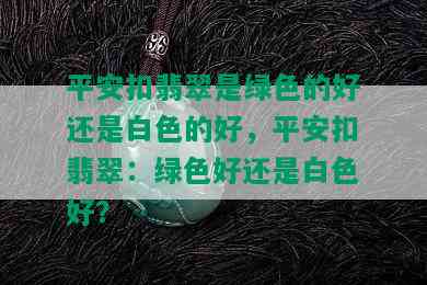 平安扣翡翠是绿色的好还是白色的好，平安扣翡翠：绿色好还是白色好？