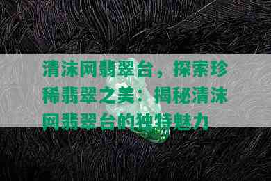 清沫网翡翠台，探索珍稀翡翠之美：揭秘清沫网翡翠台的独特魅力