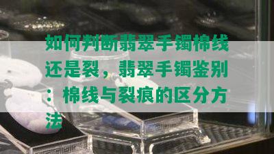 如何判断翡翠手镯棉线还是裂，翡翠手镯鉴别：棉线与裂痕的区分方法