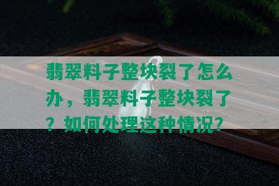 翡翠料子整块裂了怎么办，翡翠料子整块裂了？如何处理这种情况？