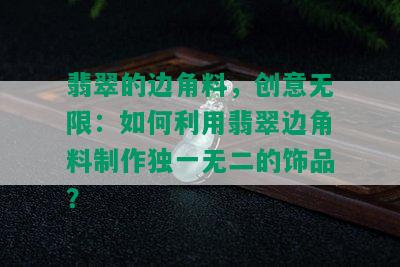 翡翠的边角料，创意无限：如何利用翡翠边角料制作独一无二的饰品？