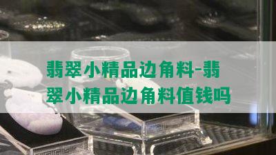 翡翠小精品边角料-翡翠小精品边角料值钱吗