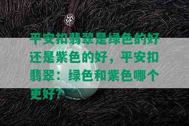 平安扣翡翠是绿色的好还是紫色的好，平安扣翡翠：绿色和紫色哪个更好？