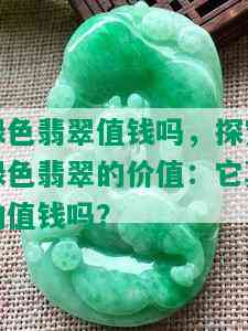 绿色翡翠值钱吗，探究绿色翡翠的价值：它真的值钱吗？