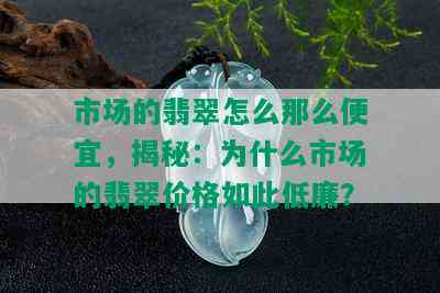 市场的翡翠怎么那么便宜，揭秘：为什么市场的翡翠价格如此低廉？