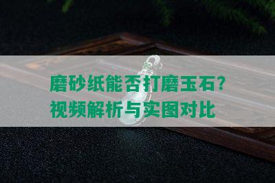 磨砂纸能否打磨玉石？视频解析与实图对比