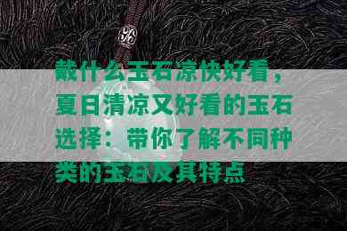 戴什么玉石凉快好看，夏日清凉又好看的玉石选择：带你了解不同种类的玉石及其特点