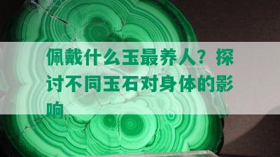 佩戴什么玉最养人？探讨不同玉石对身体的影响