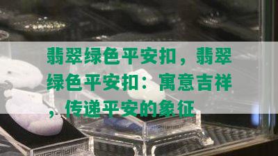 翡翠绿色平安扣，翡翠绿色平安扣：寓意吉祥，传递平安的象征