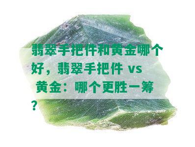 翡翠手把件和黄金哪个好，翡翠手把件 vs 黄金：哪个更胜一筹？