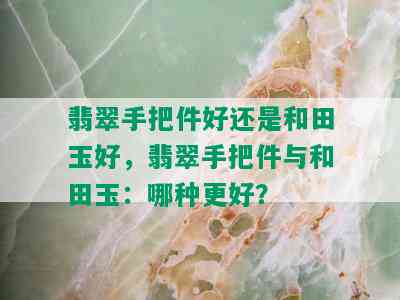 翡翠手把件好还是和田玉好，翡翠手把件与和田玉：哪种更好？