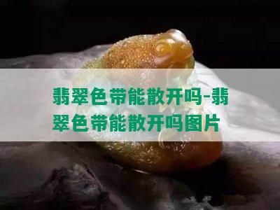 翡翠色带能散开吗-翡翠色带能散开吗图片