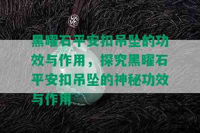 黑曜石平安扣吊坠的功效与作用，探究黑曜石平安扣吊坠的神秘功效与作用