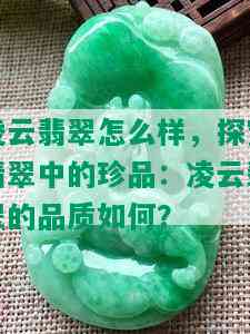 凌云翡翠怎么样，探究翡翠中的珍品：凌云翡翠的品质如何？