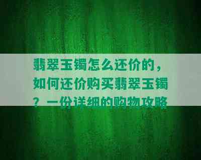 翡翠玉镯怎么还价的，如何还价购买翡翠玉镯？一份详细的购物攻略