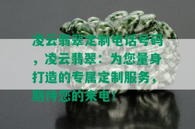 凌云翡翠定制电话号码，凌云翡翠：为您量身打造的专属定制服务，期待您的来电！