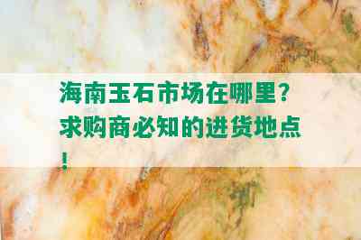 海南玉石市场在哪里？求购商必知的进货地点！