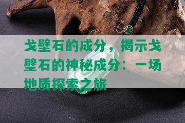 戈壁石的成分，揭示戈壁石的神秘成分：一场地质探索之旅