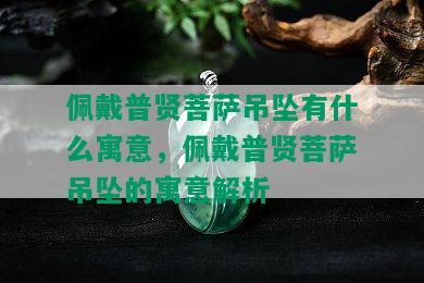 佩戴普贤菩萨吊坠有什么寓意，佩戴普贤菩萨吊坠的寓意解析