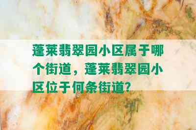 蓬莱翡翠园小区属于哪个街道，蓬莱翡翠园小区位于何条街道？