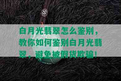 白月光翡翠怎么鉴别，教你如何鉴别白月光翡翠，避免被假货欺骗！