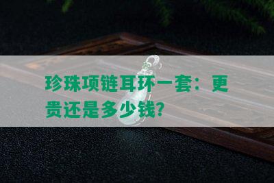 珍珠项链耳环一套：更贵还是多少钱？