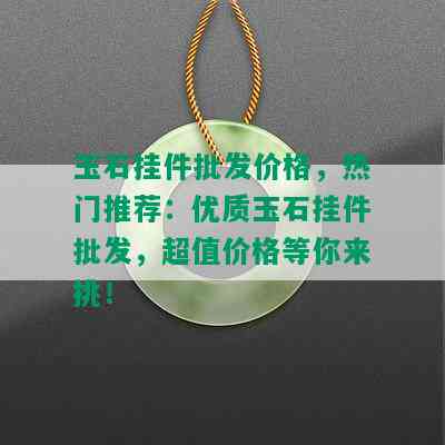 玉石挂件批发价格，热门推荐：优质玉石挂件批发，超值价格等你来挑！