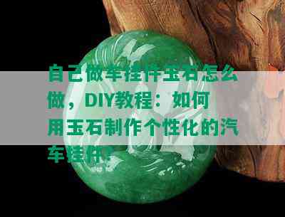 自己做车挂件玉石怎么做，DIY教程：如何用玉石制作个性化的汽车挂件？