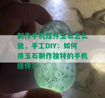 制作手机挂件玉石怎么做，手工DIY：如何用玉石制作独特的手机挂件？