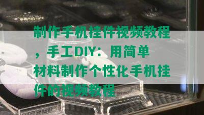 制作手机挂件视频教程，手工DIY：用简单材料制作个性化手机挂件的视频教程